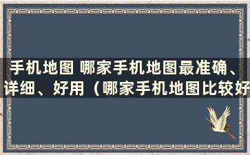 手机地图 哪家手机地图最准确、详细、好用（哪家手机地图比较好）